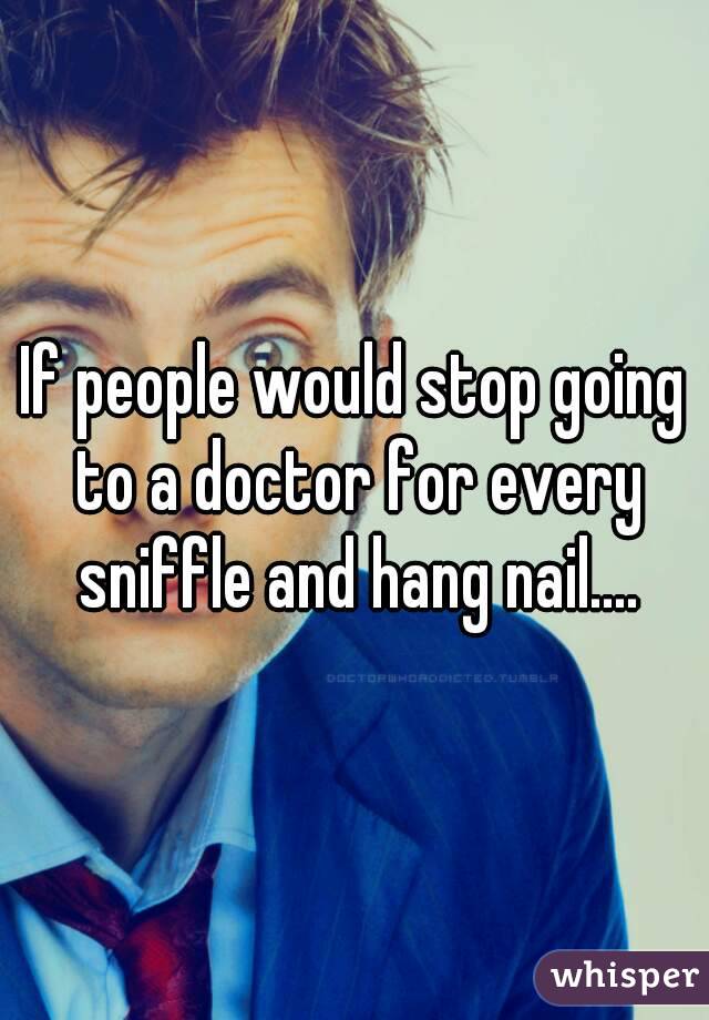 If people would stop going to a doctor for every sniffle and hang nail....
