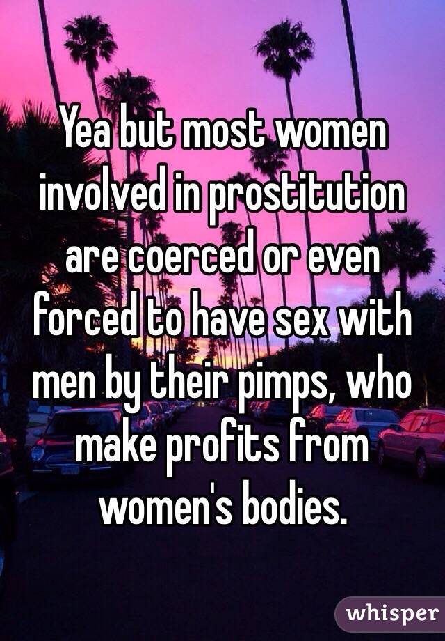 Yea but most women involved in prostitution are coerced or even forced to have sex with men by their pimps, who make profits from women's bodies. 