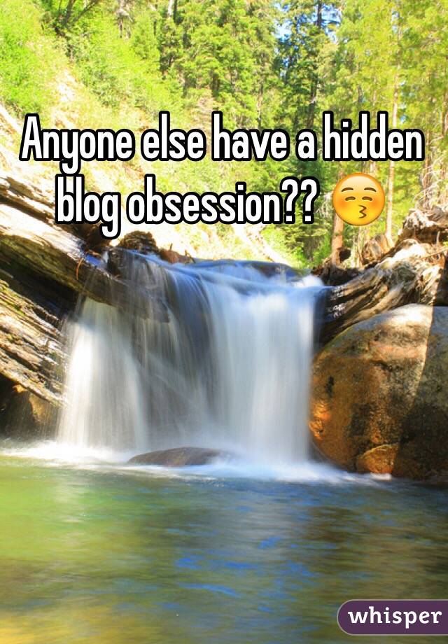 Anyone else have a hidden blog obsession?? 😚