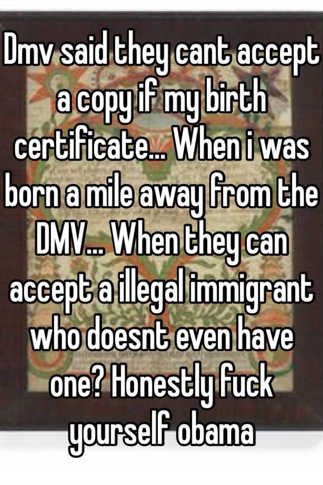 Dmv said they cant accept a copy if my birth certificate When i was