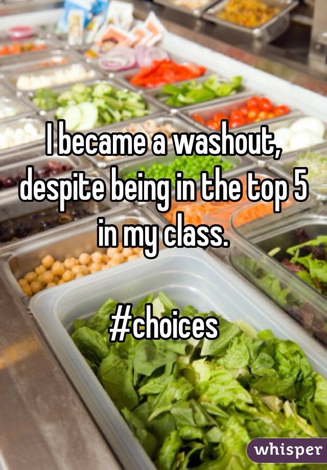 I became a washout, despite being in the top 5 in my class.

#choices