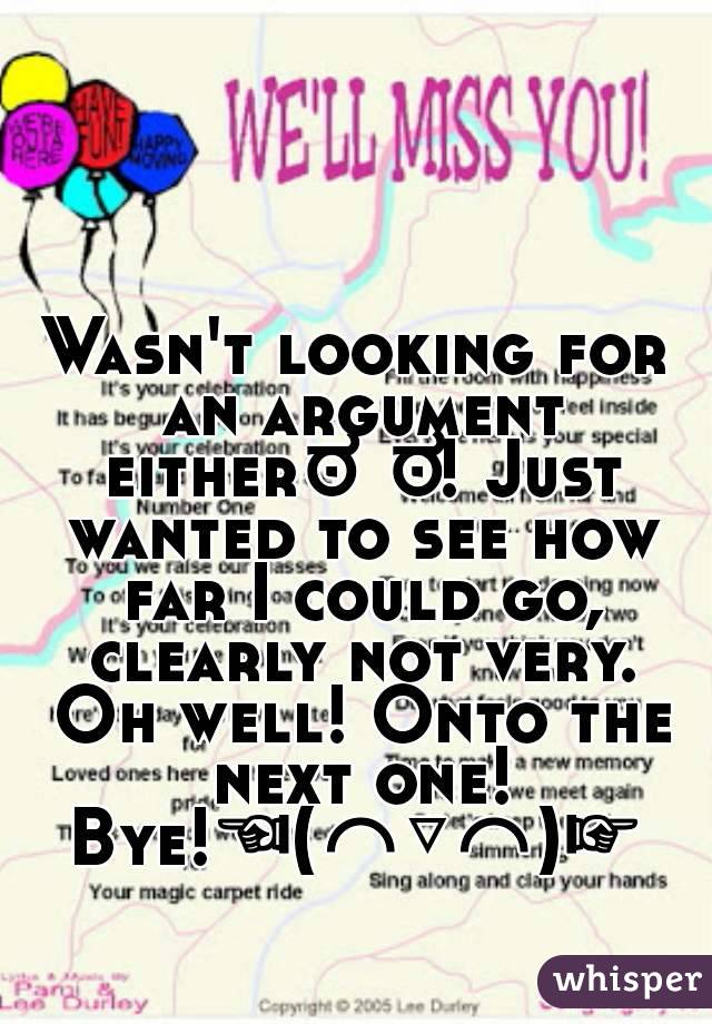 Wasn't looking for an argument eitherಠ⌣ಠ! Just wanted to see how far I could go, clearly not very. Oh well! Onto the next one! Bye!☜(⌒▽⌒)☞ 