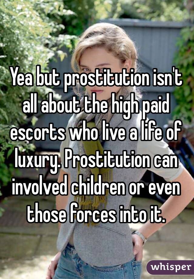 Yea but prostitution isn't all about the high paid escorts who live a life of luxury. Prostitution can involved children or even those forces into it.