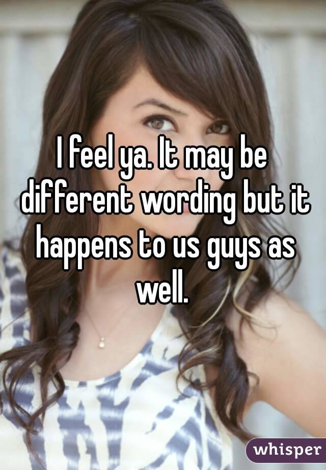 I feel ya. It may be different wording but it happens to us guys as well. 