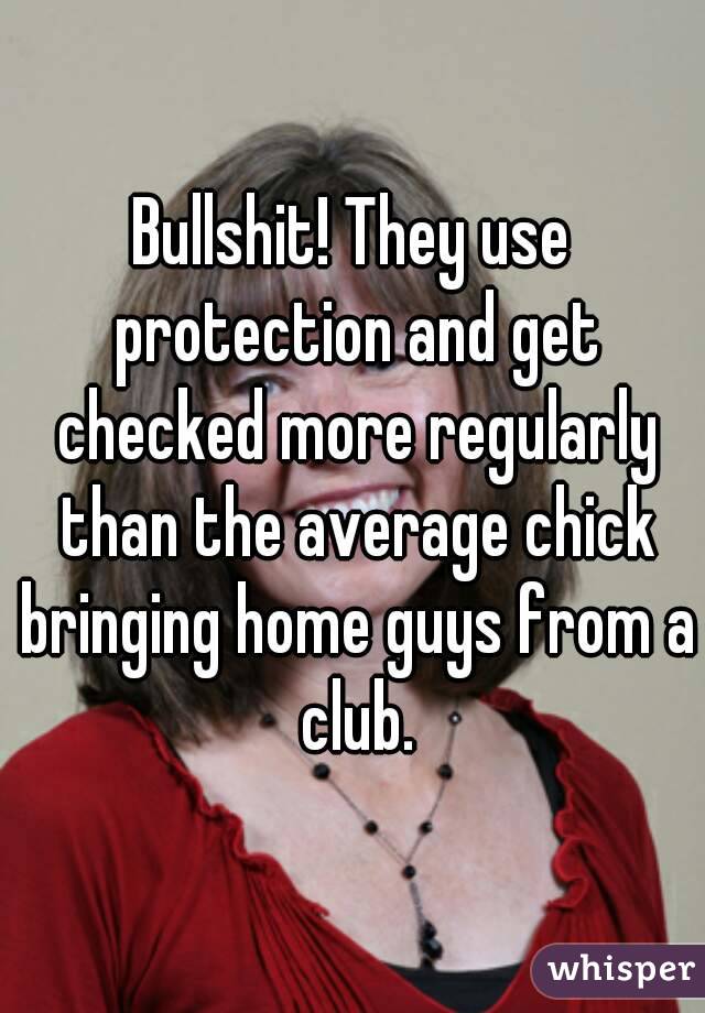 Bullshit! They use protection and get checked more regularly than the average chick bringing home guys from a club.