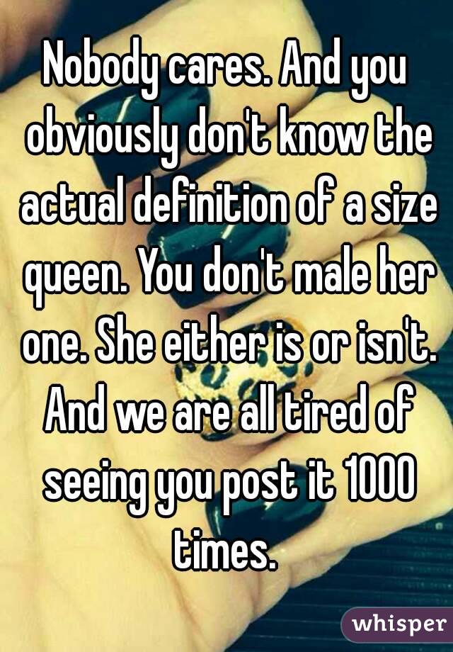 Nobody cares. And you obviously don't know the actual definition of a size queen. You don't male her one. She either is or isn't. And we are all tired of seeing you post it 1000 times. 