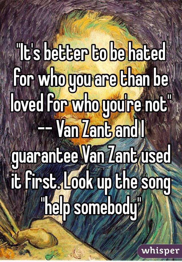 "It's better to be hated for who you are than be loved for who you're not" -- Van Zant and I guarantee Van Zant used it first. Look up the song "help somebody" 