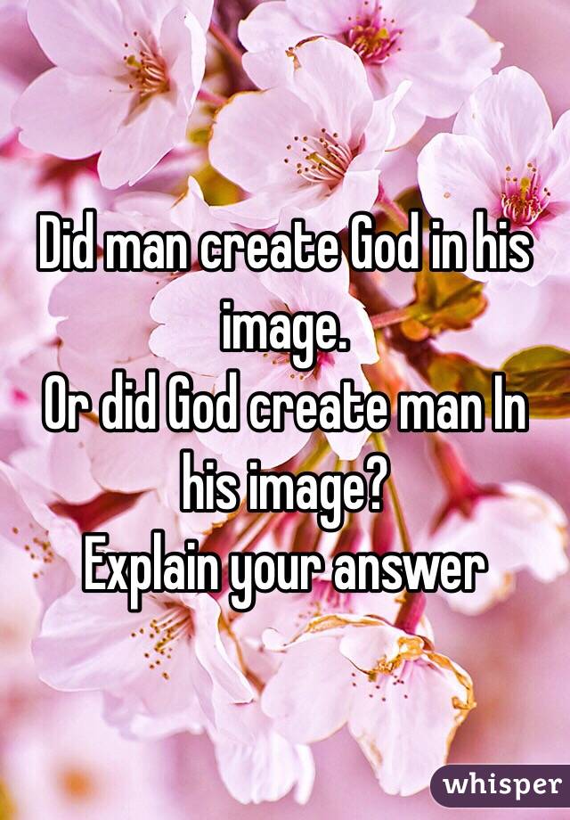 Did man create God in his image.
Or did God create man In his image?
Explain your answer 
