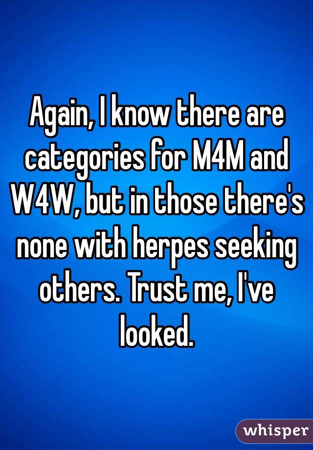 Again, I know there are categories for M4M and W4W, but in those there's none with herpes seeking others. Trust me, I've looked. 