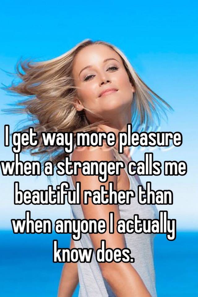 I Get Way More Pleasure When A Stranger Calls Me Beautiful Rather Than When Anyone I Actually 
