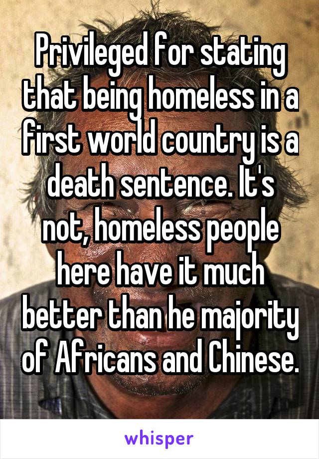 Privileged for stating that being homeless in a first world country is a death sentence. It's not, homeless people here have it much better than he majority of Africans and Chinese. 