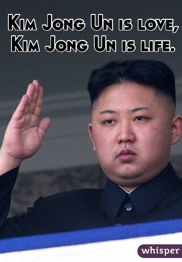 Kim Jong Un is love, Kim Jong Un is life. 