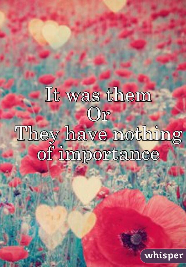 It was them 
Or
They have nothing of importance 