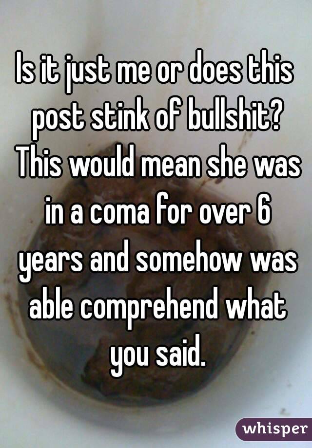 Is it just me or does this post stink of bullshit? This would mean she was in a coma for over 6 years and somehow was able comprehend what you said.