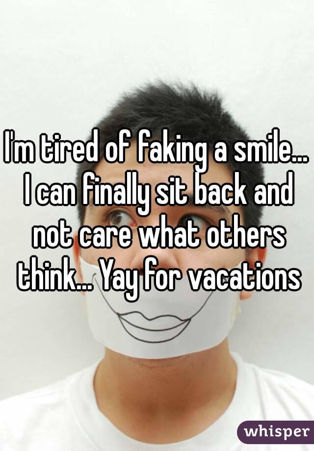 I'm tired of faking a smile... I can finally sit back and not care what others think... Yay for vacations
