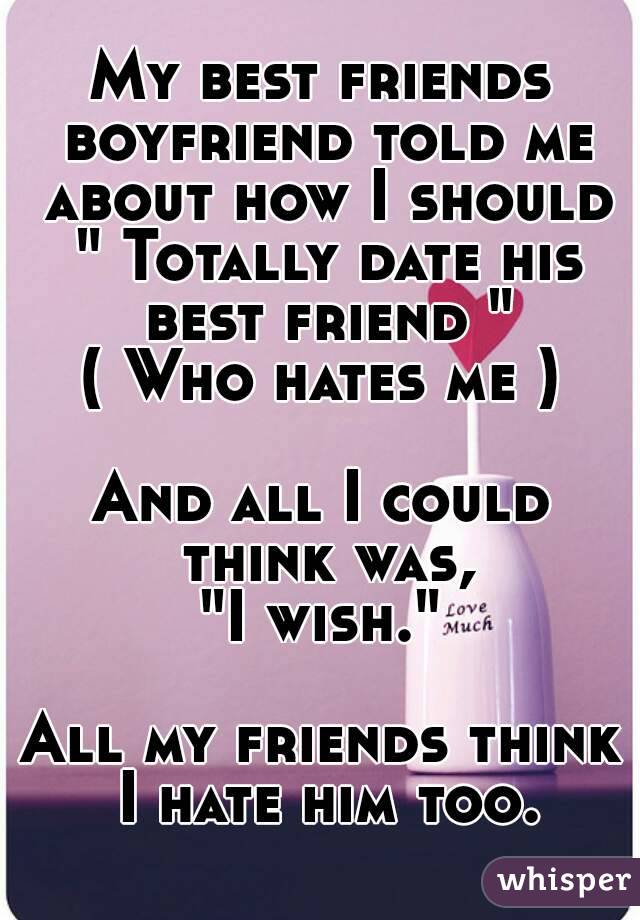 My best friends boyfriend told me about how I should " Totally date his best friend "
( Who hates me )

And all I could think was,
"I wish."

All my friends think I hate him too.