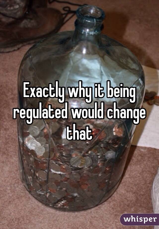 Exactly why it being regulated would change that 