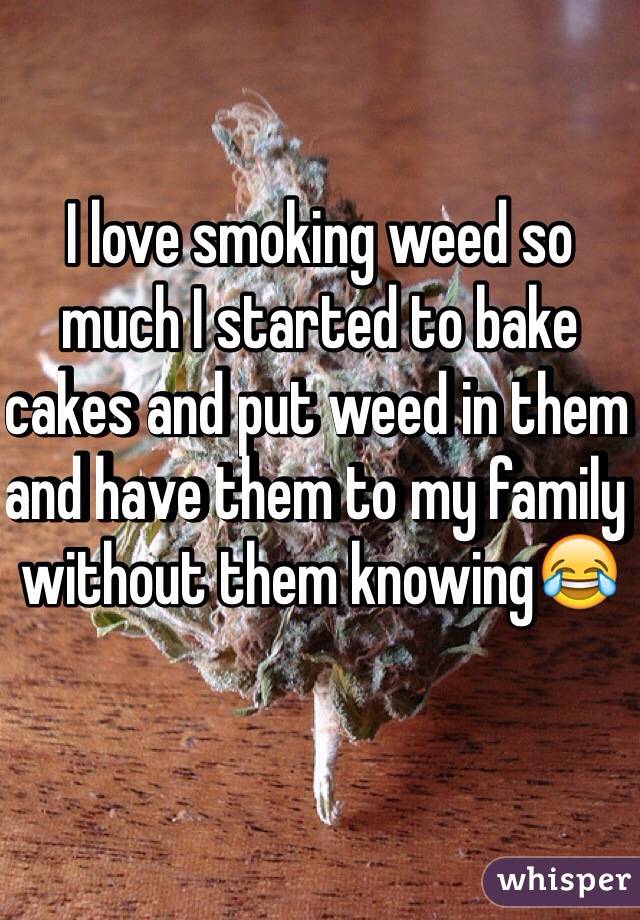 I love smoking weed so much I started to bake cakes and put weed in them and have them to my family without them knowing😂