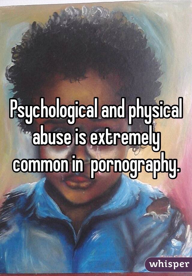 Psychological and physical abuse is extremely common in  pornography.