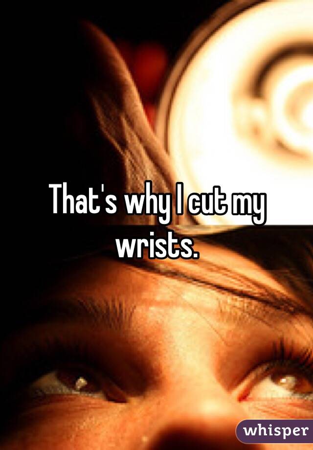 That's why I cut my wrists.