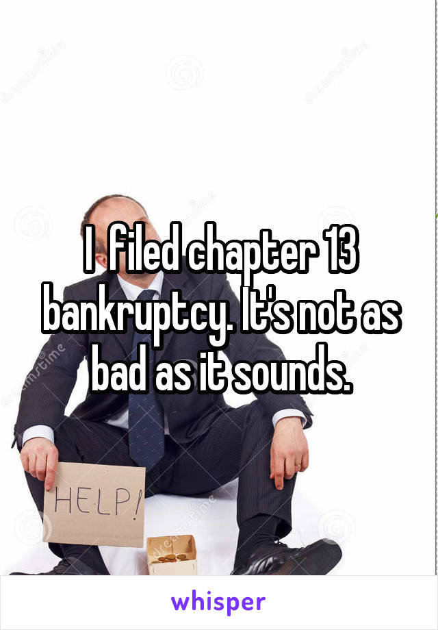 I  filed chapter 13 bankruptcy. It's not as bad as it sounds.