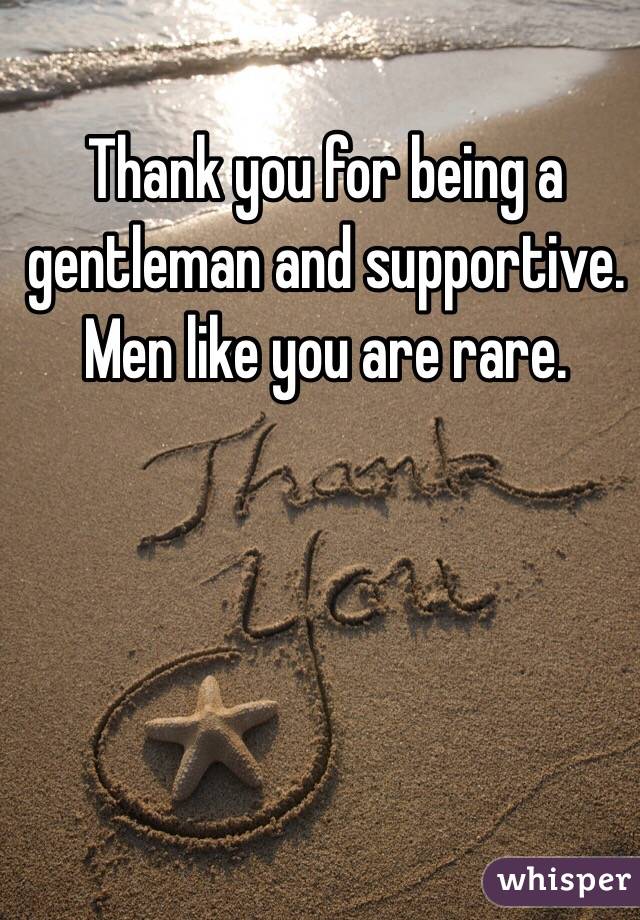 Thank you for being a gentleman and supportive. 
Men like you are rare.