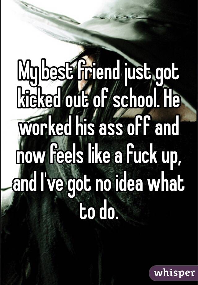 My best friend just got kicked out of school. He worked his ass off and now feels like a fuck up, and I've got no idea what to do. 