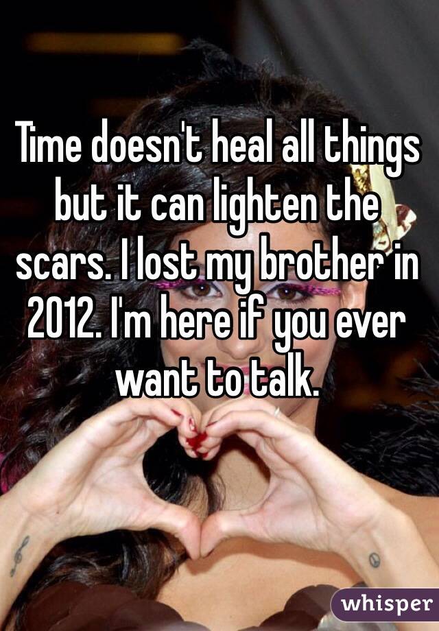 Time doesn't heal all things but it can lighten the scars. I lost my brother in 2012. I'm here if you ever want to talk.