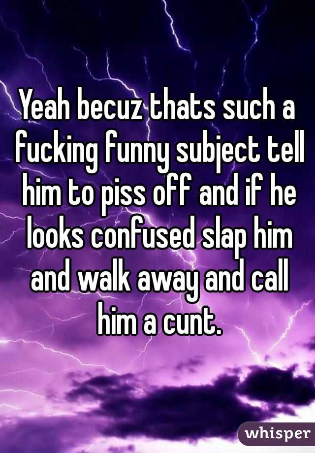 Yeah becuz thats such a fucking funny subject tell him to piss off and if he looks confused slap him and walk away and call him a cunt.