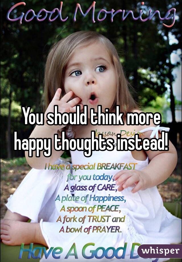You should think more happy thoughts instead! 