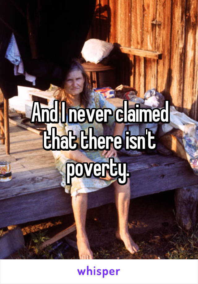 And I never claimed that there isn't poverty. 