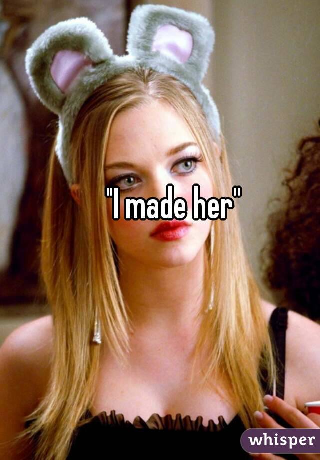 "I made her"