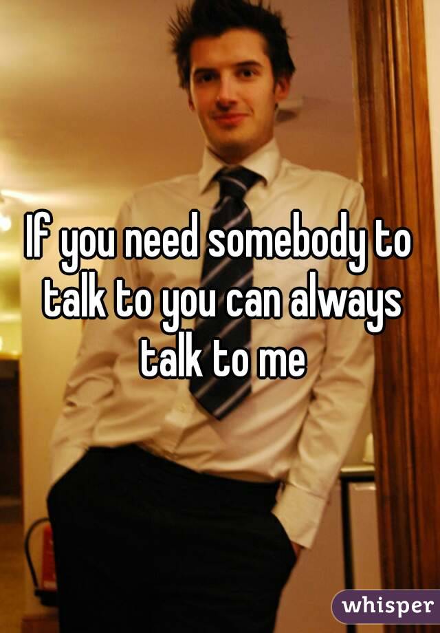 If you need somebody to talk to you can always talk to me