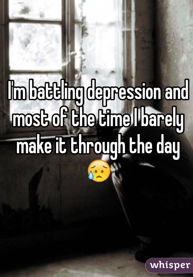 I'm battling depression and most of the time I barely make it through the day 😥