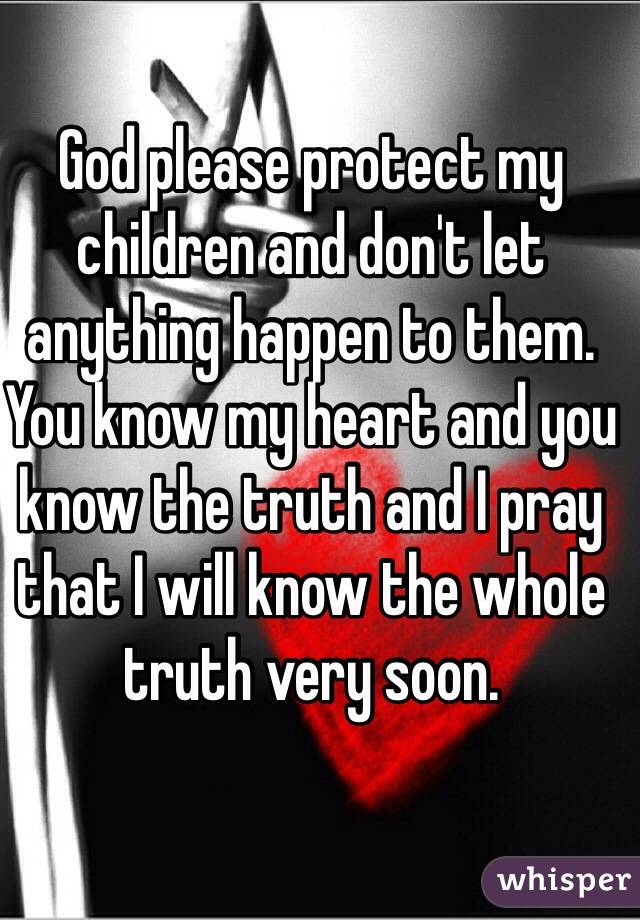 God please protect my children and don't let anything happen to them. You know my heart and you know the truth and I pray that I will know the whole truth very soon.
