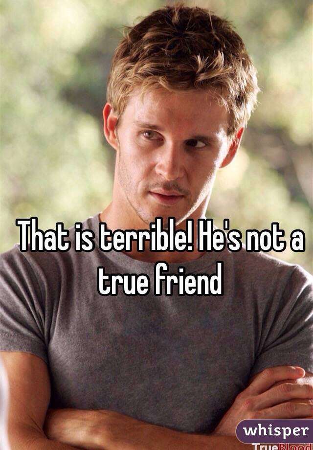That is terrible! He's not a true friend 