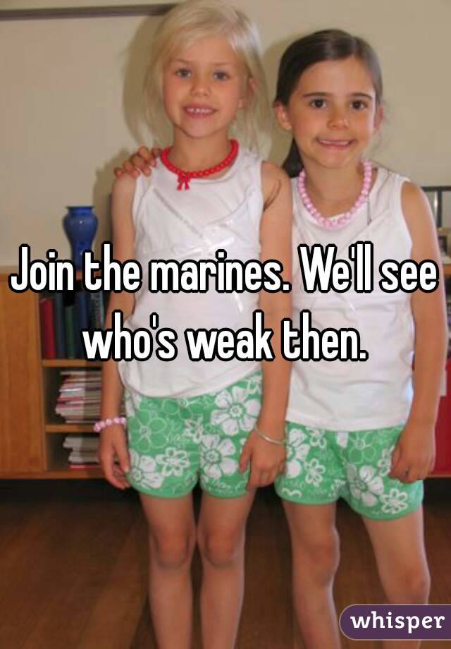 Join the marines. We'll see who's weak then. 
