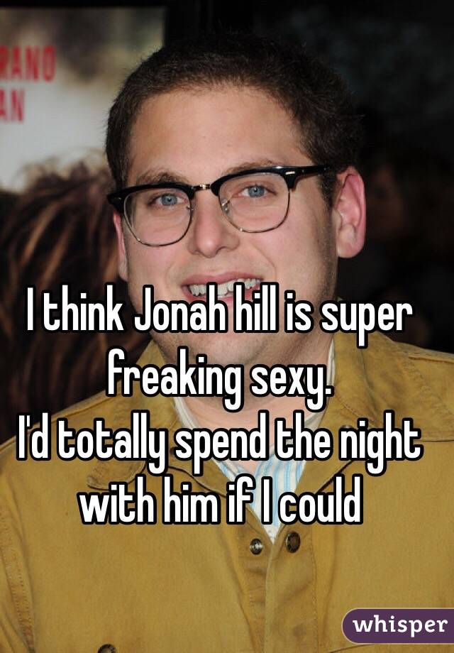 I think Jonah hill is super freaking sexy. 
I'd totally spend the night with him if I could 