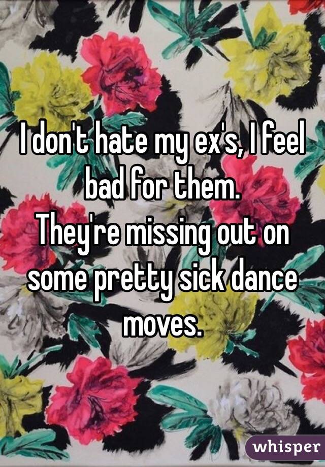 I don't hate my ex's, I feel bad for them.
They're missing out on some pretty sick dance moves. 