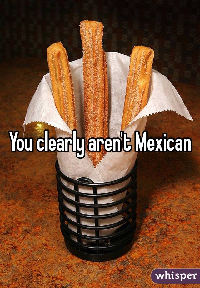 You clearly aren't Mexican 