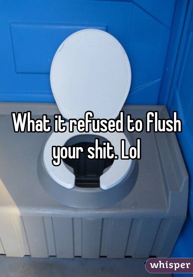 What it refused to flush your shit. Lol