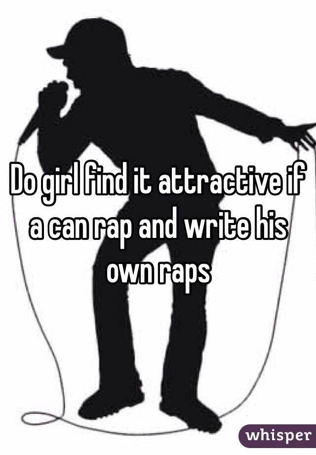 Do girl find it attractive if a can rap and write his own raps 