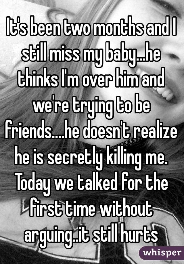 It's been two months and I still miss my baby...he thinks I'm over him and we're trying to be friends....he doesn't realize he is secretly killing me. Today we talked for the first time without arguing..it still hurts