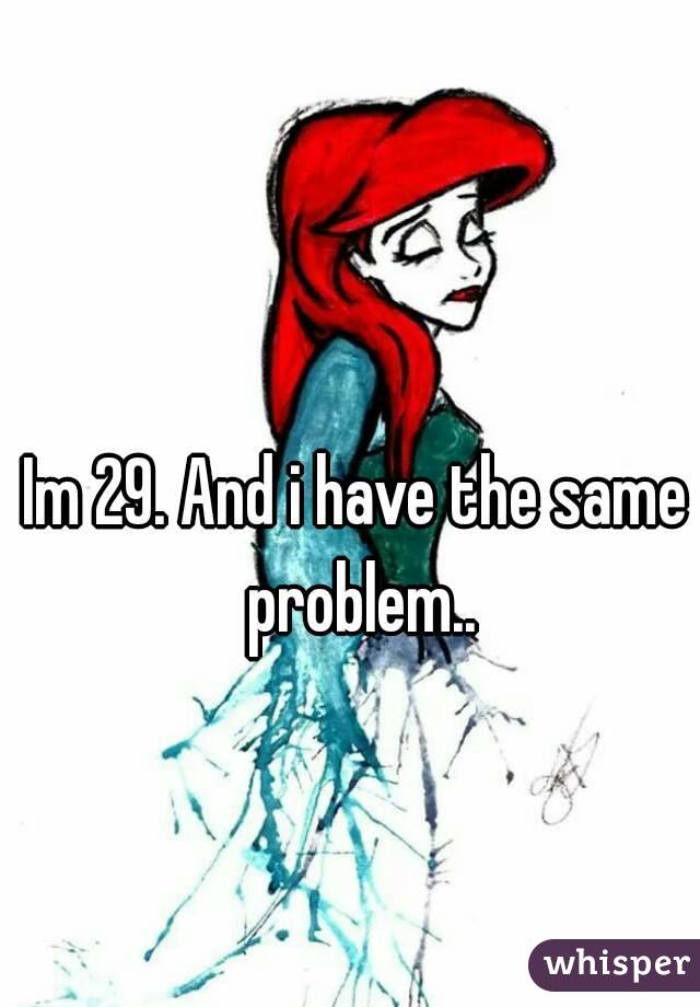 Im 29. And i have the same problem..