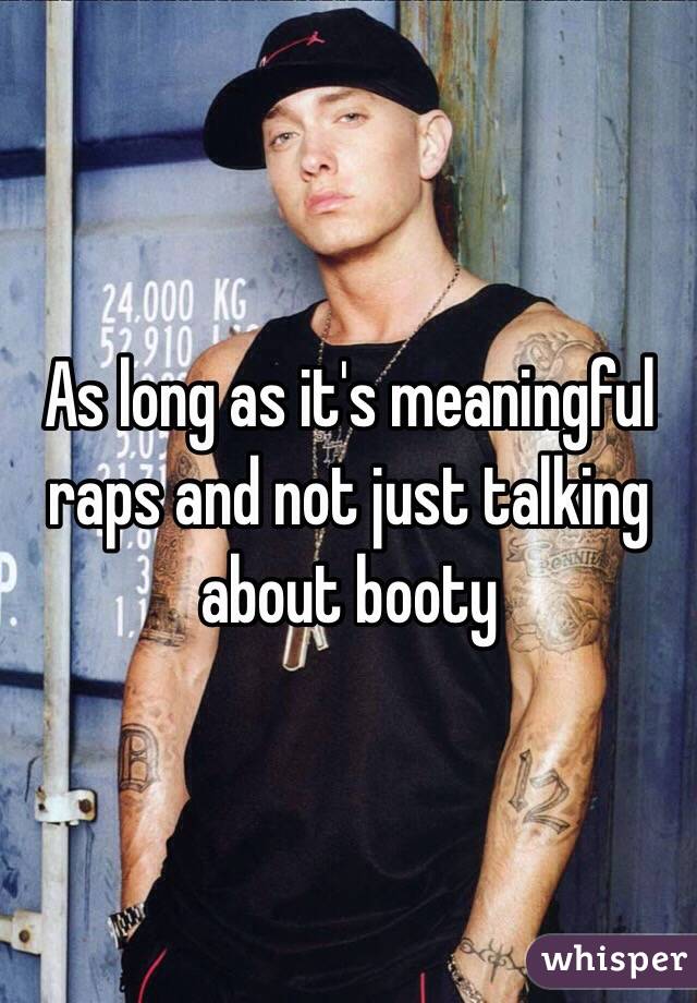 As long as it's meaningful raps and not just talking about booty