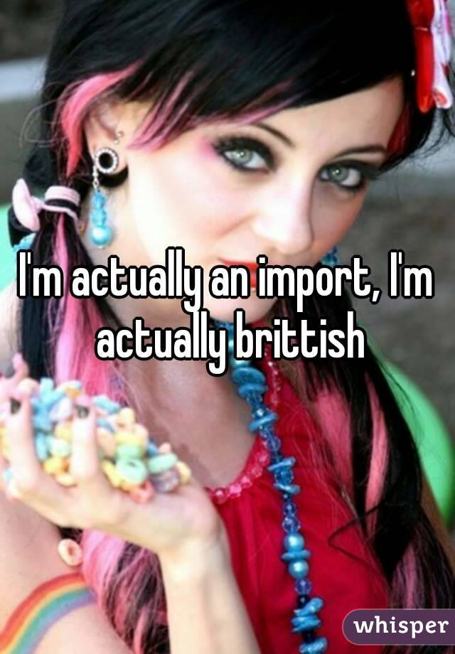 I'm actually an import, I'm actually brittish