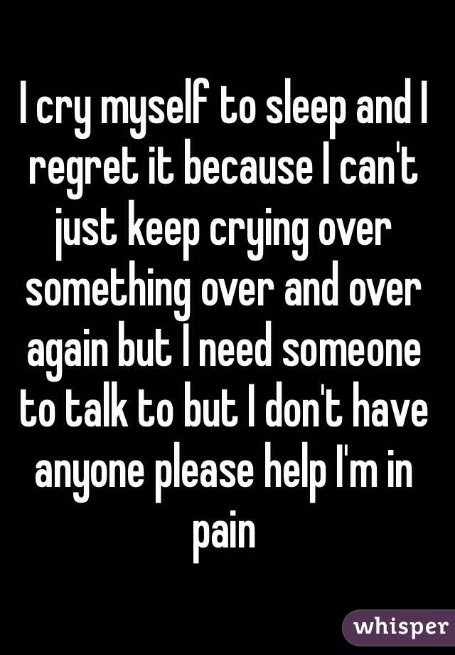 I cry myself to sleep and I regret it because I can't just keep crying ...