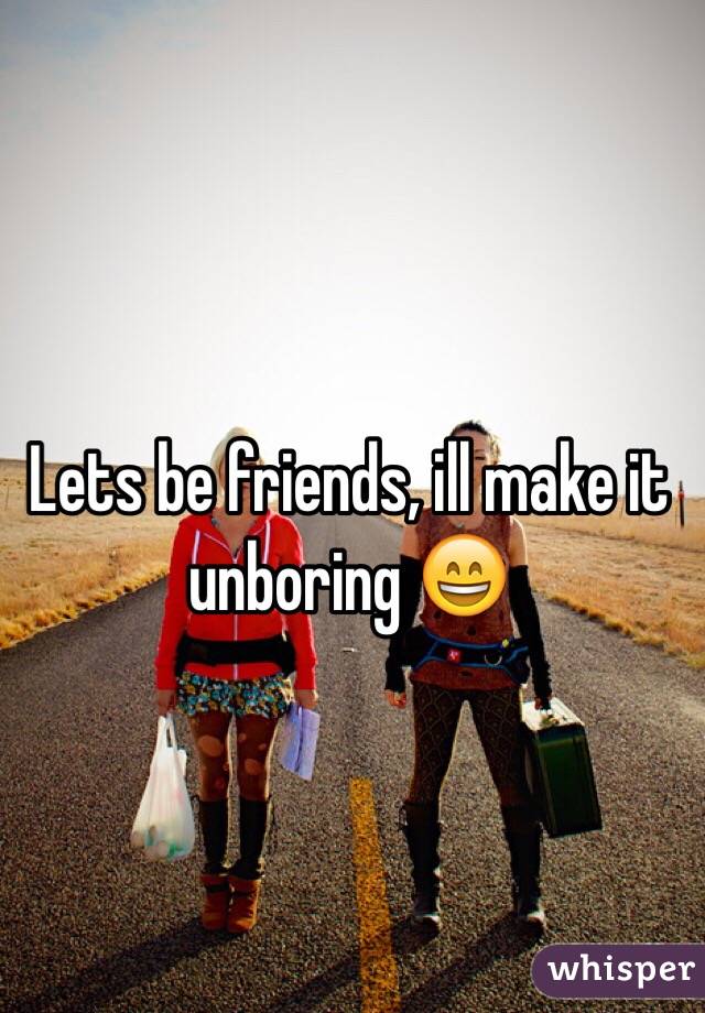 Lets be friends, ill make it unboring 😄
