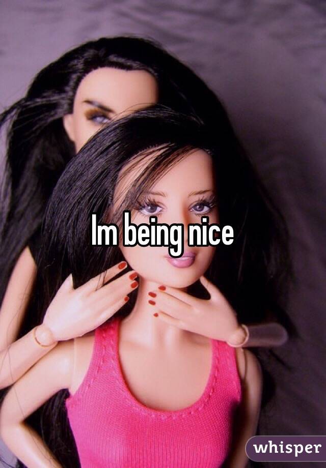 Im being nice