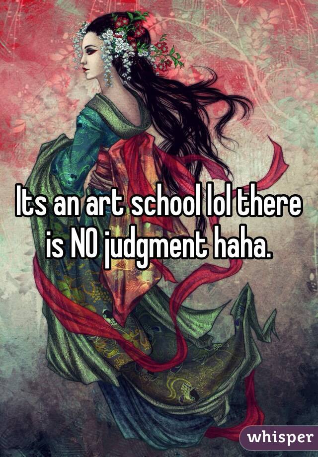 Its an art school lol there is NO judgment haha.
